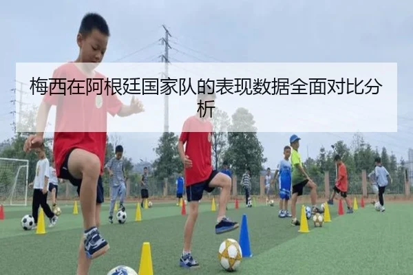 梅西在阿根廷国家队的表现数据全面对比分析