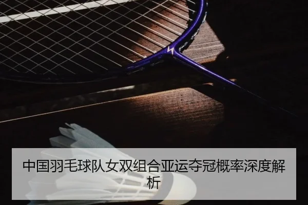中国羽毛球队女双组合亚运夺冠概率深度解析