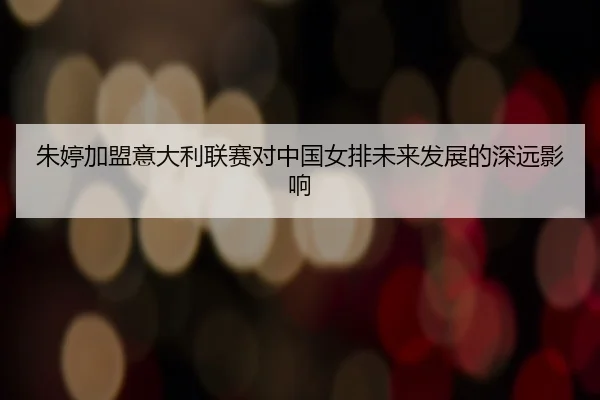 朱婷加盟意大利联赛对中国女排未来发展的深远影响